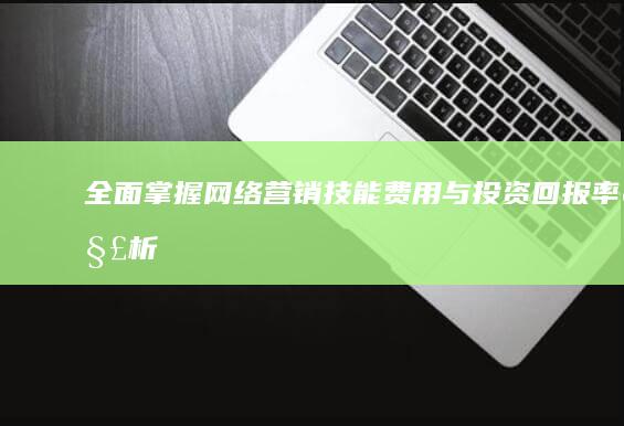 全面掌握网络营销技能：费用与投资回报率解析