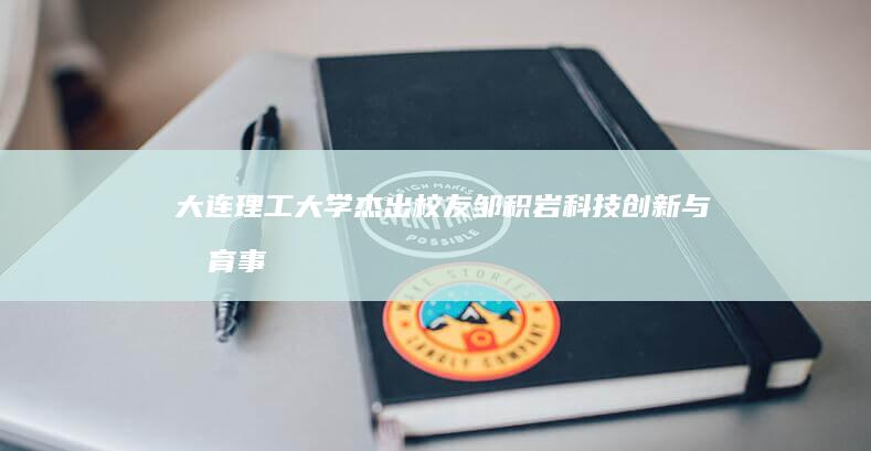 大连理工大学杰出校友邹积岩：科技创新与教育事业的双辉煌篇章